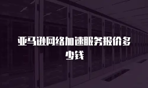 亚马逊网络加速服务报价多少钱