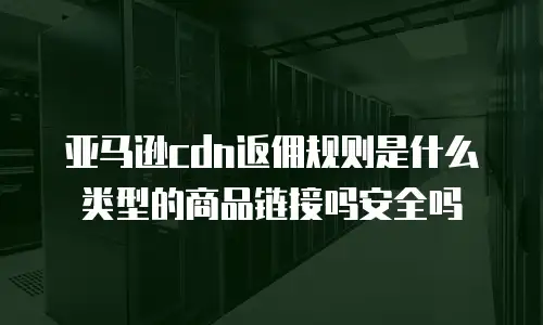 亚马逊cdn返佣规则是什么类型的商品链接吗安全吗