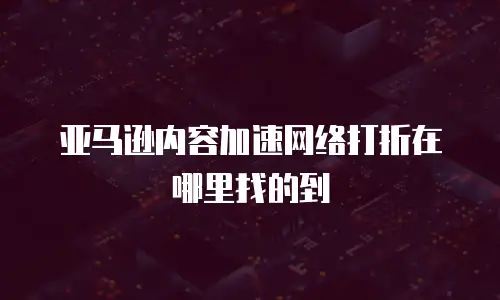 亚马逊内容加速网络打折在哪里找的到