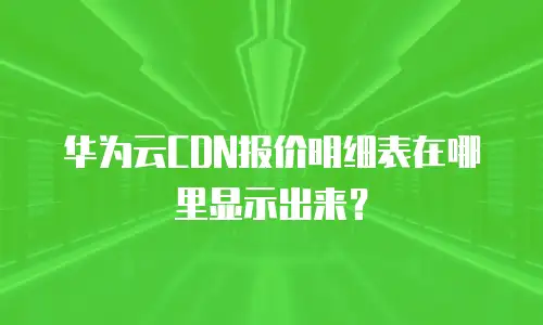 华为云CDN报价明细表在哪里显示出来？
