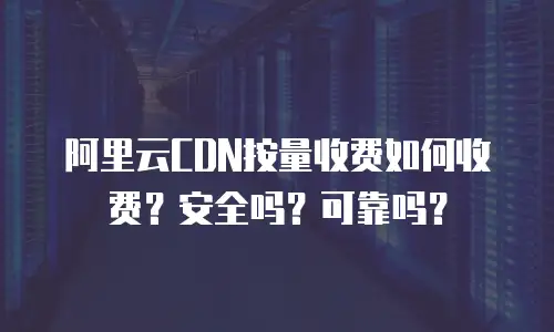 阿里云CDN按量收费如何收费？安全吗？可靠吗？