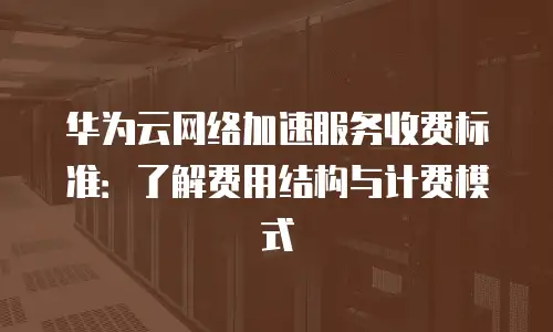 华为云网络加速服务收费标准：了解费用结构与计费模式