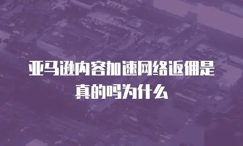 亚马逊内容加速网络返佣是真的吗为什么