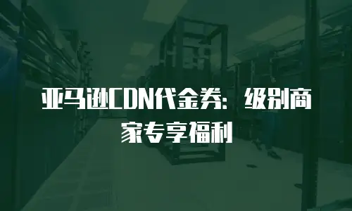 亚马逊CDN代金券：级别商家专享福利