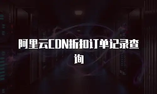 阿里云CDN折扣订单记录查询
