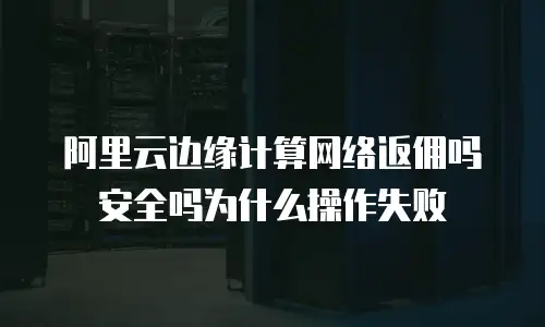 阿里云边缘计算网络返佣吗安全吗为什么操作失败