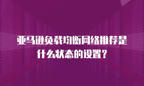 亚马逊负载均衡网络推荐是什么状态的设置？