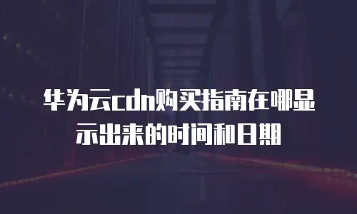 华为云cdn购买指南在哪显示出来的时间和日期