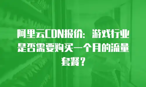 阿里云CDN报价：游戏行业是否需要购买一个月的流量套餐？