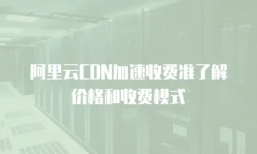 阿里云CDN加速收费准了解价格和收费模式