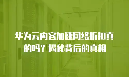 华为云内容加速网络折扣真的吗？揭秘背后的真相