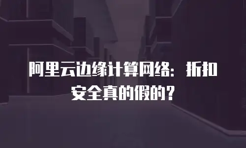 阿里云边缘计算网络：折扣安全真的假的？