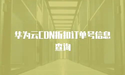 华为云CDN折扣订单号信息查询