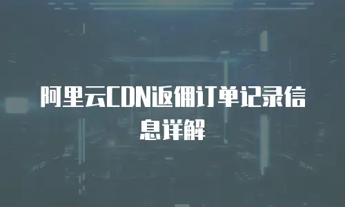 阿里云CDN返佣订单记录信息详解
