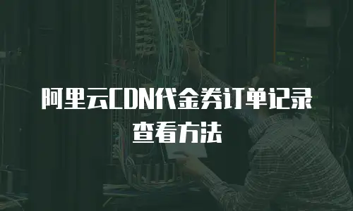 阿里云CDN代金券订单记录查看方法