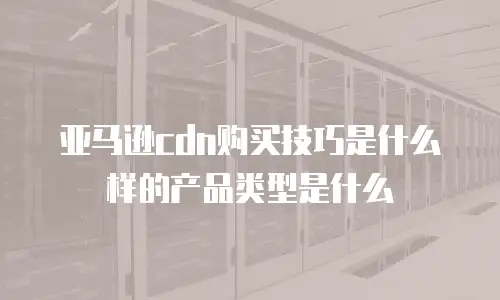 亚马逊cdn购买技巧是什么样的产品类型是什么
