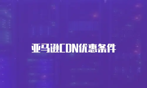 亚马逊CDN优惠条件