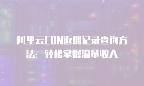 阿里云CDN返佣记录查询方法：轻松掌握流量收入