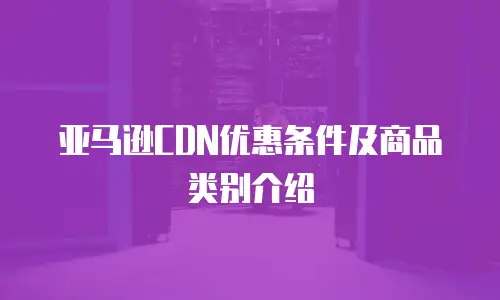 亚马逊CDN优惠条件及商品类别介绍