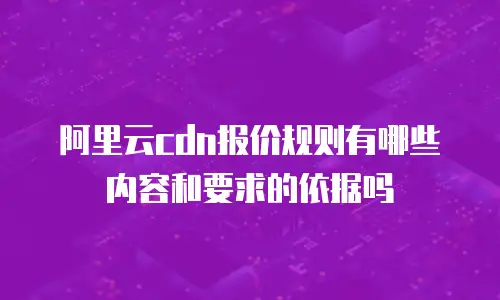 阿里云cdn报价规则有哪些内容和要求的依据吗