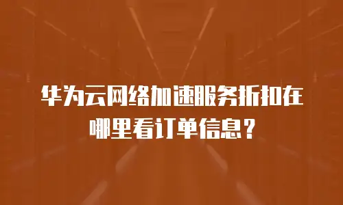 华为云网络加速服务折扣在哪里看订单信息？