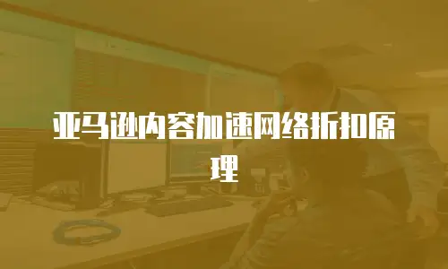 亚马逊内容加速网络折扣原理