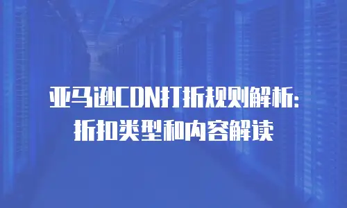 亚马逊CDN打折规则解析：折扣类型和内容解读