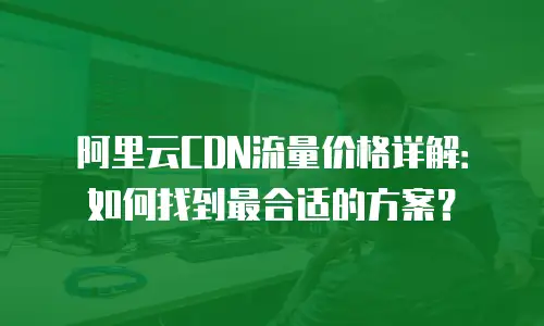 阿里云CDN流量价格详解：如何找到最合适的方案？