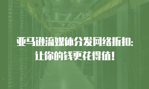 亚马逊流媒体分发网络折扣：让你的钱更花得值！