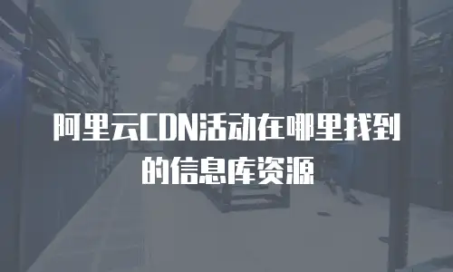 阿里云CDN活动在哪里找到的信息库资源