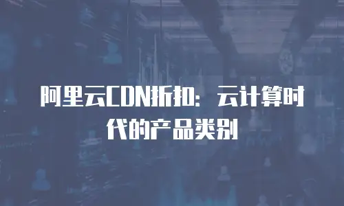阿里云CDN折扣：云计算时代的产品类别