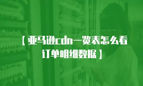 【亚马逊cdn一览表怎么看订单明细数据】