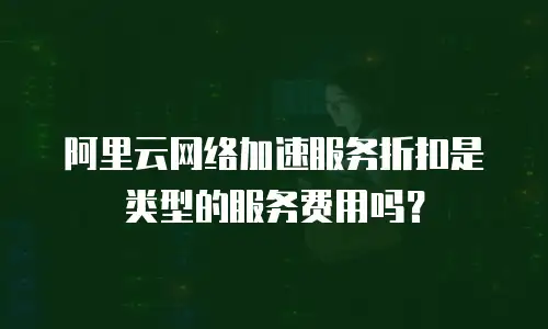 阿里云网络加速服务折扣是类型的服务费用吗？