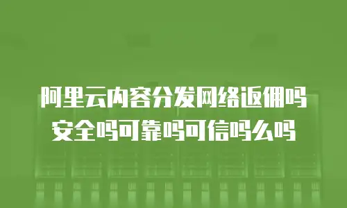 阿里云内容分发网络返佣吗安全吗可靠吗可信吗么吗