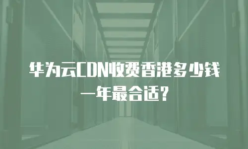 华为云CDN收费香港多少钱一年最合适？