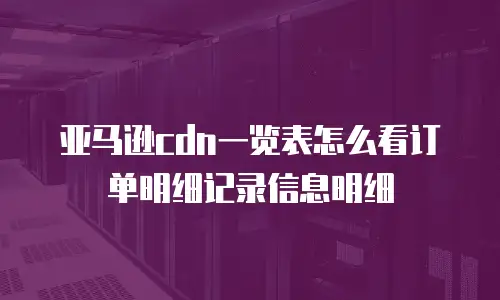 亚马逊cdn一览表怎么看订单明细记录信息明细