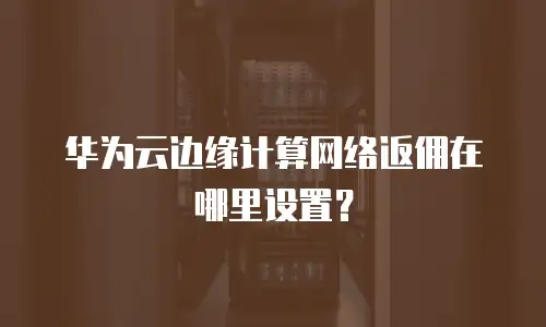 华为云边缘计算网络返佣在哪里设置？