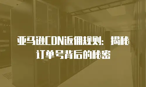 亚马逊CDN返佣规则：揭秘订单号背后的秘密