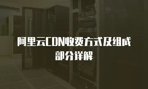 阿里云CDN收费方式及组成部分详解