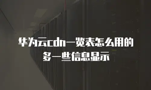 华为云cdn一览表怎么用的多一些信息显示