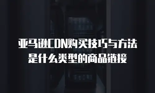 亚马逊CDN购买技巧与方法是什么类型的商品链接