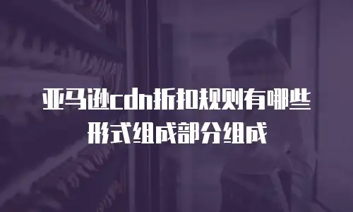 亚马逊cdn折扣规则有哪些形式组成部分组成