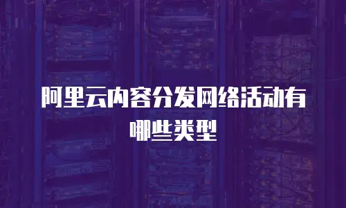 阿里云内容分发网络活动有哪些类型