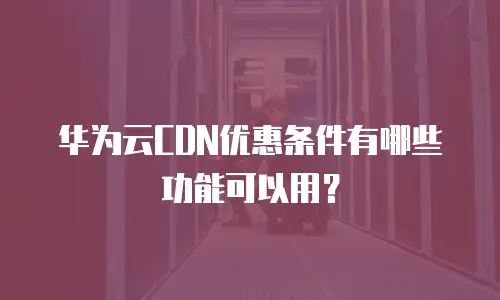 华为云CDN优惠条件有哪些功能可以用？