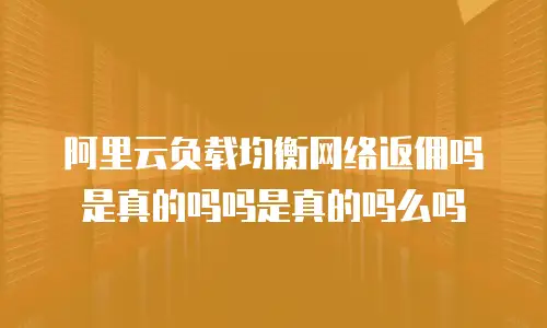 阿里云负载均衡网络返佣吗是真的吗吗是真的吗么吗