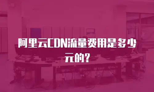 阿里云CDN流量费用是多少元的？
