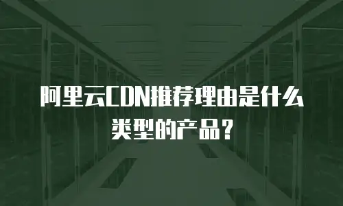 阿里云CDN推荐理由是什么类型的产品？