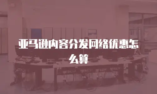 亚马逊内容分发网络优惠怎么算