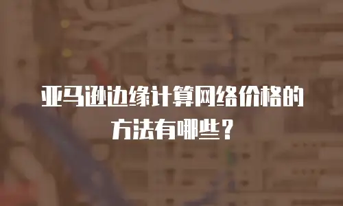 亚马逊边缘计算网络价格的方法有哪些？