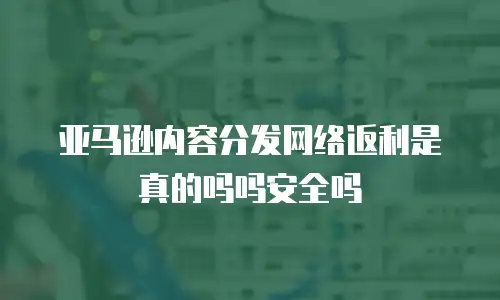 亚马逊内容分发网络返利是真的吗吗安全吗